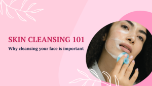 skin cleansing 101 - why cleansing your face is important